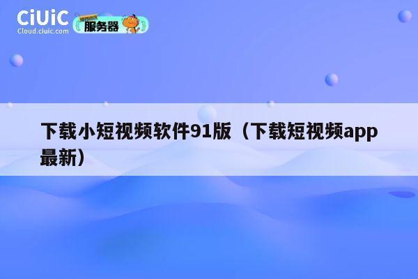 下载小短视频软件91版（下载短视频app最新） 第1张