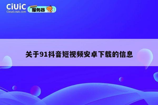 关于91抖音短视频安卓下载的信息 第1张