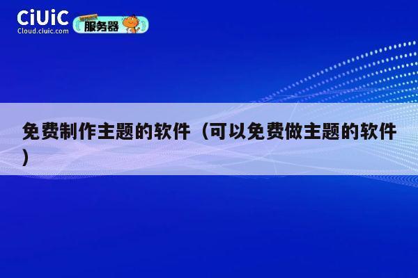 免费制作主题的软件（可以免费做主题的软件） 第1张