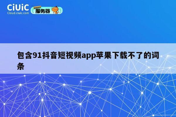 包含91抖音短视频app苹果下载不了的词条 第1张