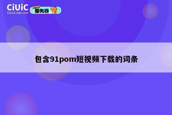包含91pom短视频下载的词条 第1张 包含91pom短视频下载的词条 第1张