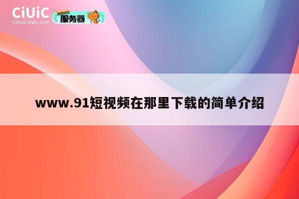 www.91短视频在那里下载的简单介绍 第1张