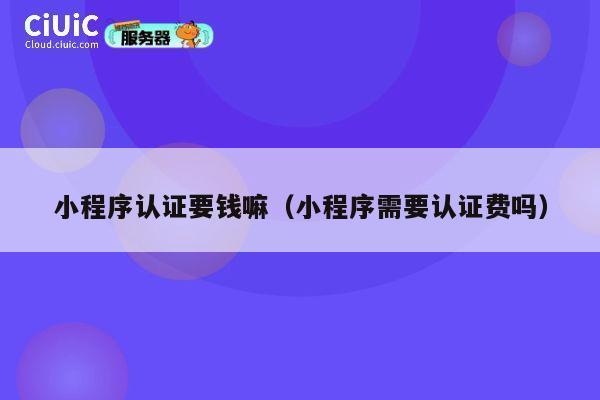 小程序认证要钱嘛（小程序需要认证费吗） 第1张