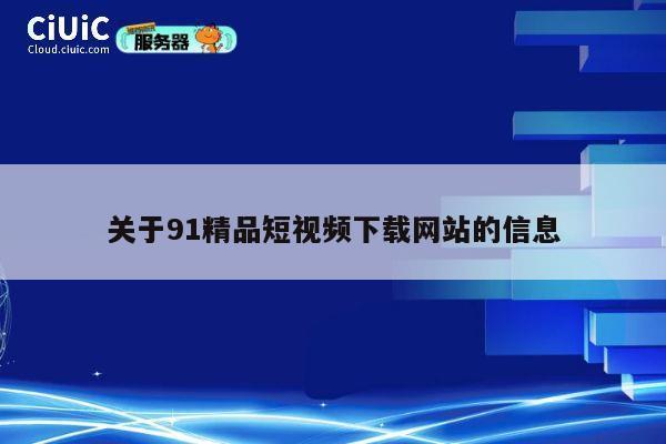 关于91精品短视频下载网站的信息 第1张