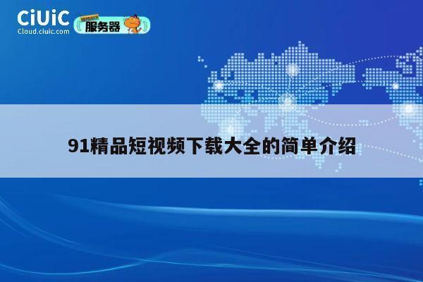 91精品短视频下载大全的简单介绍 第1张