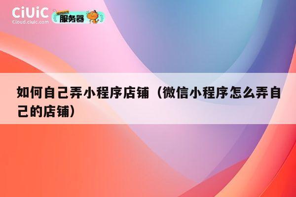 如何自己弄小程序店铺（微信小程序怎么弄自己的店铺） 第1张