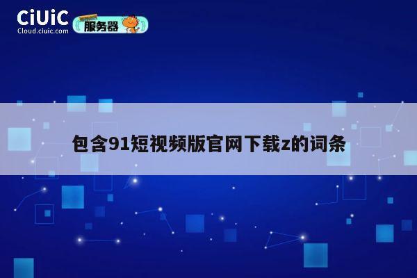 包含91短视频版官网下载z的词条 第1张 包含91短视频版官网下载z的词条 第1张