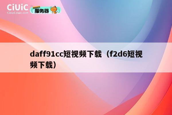 daff91cc短视频下载（f2d6短视频下载） 第1张