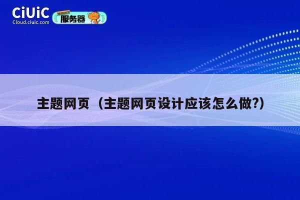 主题网页(主题网页设计应该怎么做?) 第1张 主题网页(主题网页设计应该怎么做?) 第1张