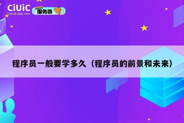 程序员一般要学多久(程序员的前景和未来) 第1张 程序员一般要学多久(程序员的前景和未来) 第1张