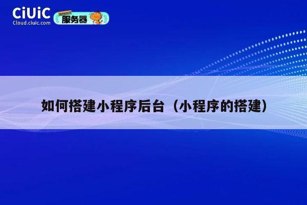 如何搭建小程序后台(小程序的搭建) 第1张 如何搭建小程序后台(小程序的搭建) 第1张