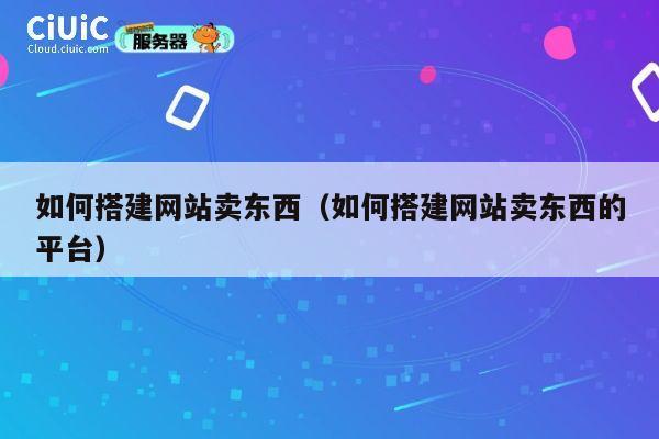 如何搭建网站卖东西(如何搭建网站卖东西的平台) 第1张 如何搭建网站卖东西(如何搭建网站卖东西的平台) 第1张