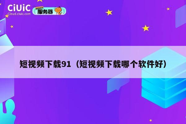 短视频下载91(短视频下载哪个软件好) 第1张 短视频下载91(短视频下载哪个软件好) 第1张