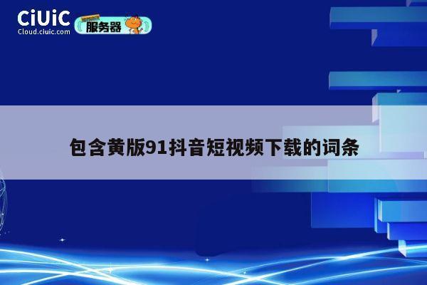包含黄版91抖音短视频下载的词条 第1张 包含黄版91抖音短视频下载的词条 第1张