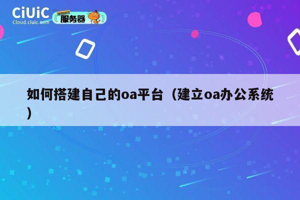 如何搭建自己的oa平台(建立oa办公系统) 第1张 如何搭建自己的oa平台(建立oa办公系统) 第1张