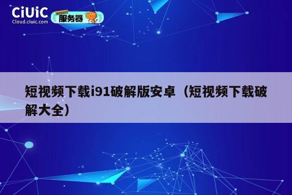 短视频下载i91破解版安卓(短视频下载破解大全) 第1张 短视频下载i91破解版安卓(短视频下载破解大全) 第1张