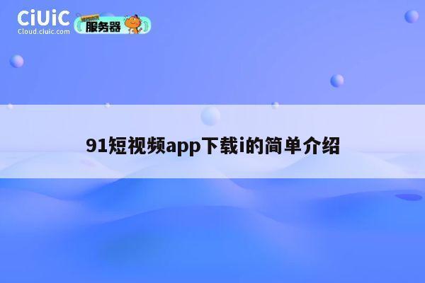 91短视频app下载i的简单介绍 第1张 91短视频app下载i的简单介绍 第1张