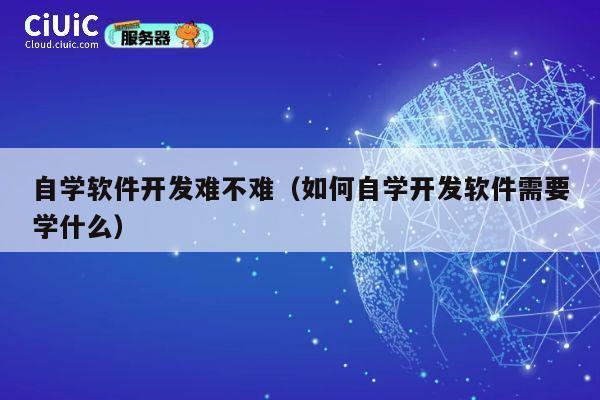 自学软件开发难不难(如何自学开发软件需要学什么) 第1张 自学软件开发难不难(如何自学开发软件需要学什么) 第1张
