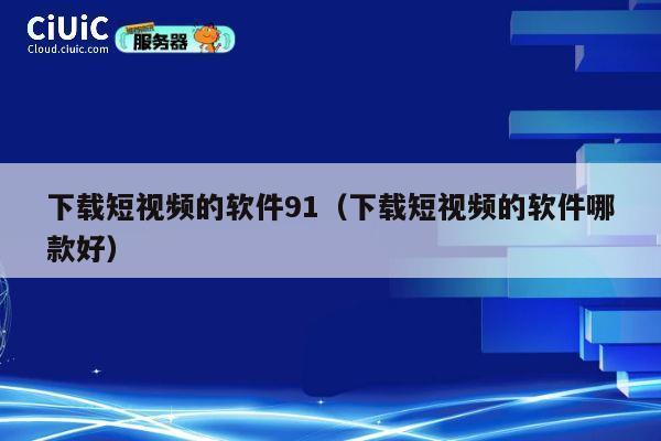 下载短视频的软件91（下载短视频的软件哪款好） 第1张