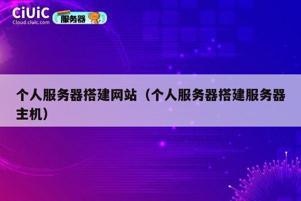个人服务器搭建网站(个人服务器搭建服务器主机) 第1张 个人服务器搭建网站(个人服务器搭建服务器主机) 第1张