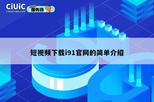 短视频下载i91官网的简单介绍 第1张 短视频下载i91官网的简单介绍 第1张