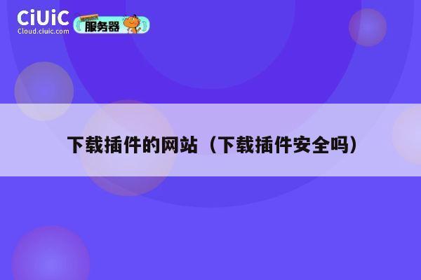 下载插件的网站(下载插件安全吗) 第1张 下载插件的网站(下载插件安全吗) 第1张