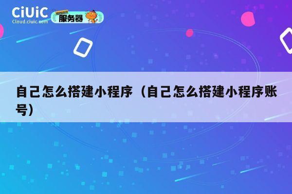 自己怎么搭建小程序(自己怎么搭建小程序账号) 第1张 自己怎么搭建小程序(自己怎么搭建小程序账号) 第1张