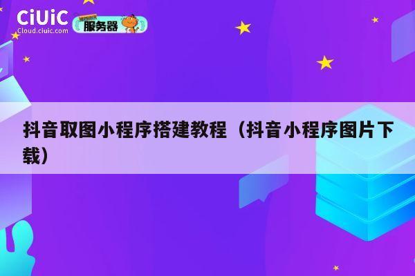 抖音取图小程序搭建教程(抖音小程序图片下载) 第1张 抖音取图小程序搭建教程(抖音小程序图片下载) 第1张