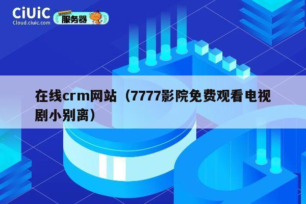 在线crm网站(7777影院免费观看电视剧小别离) 第1张 在线crm网站(7777影院免费观看电视剧小别离) 第1张