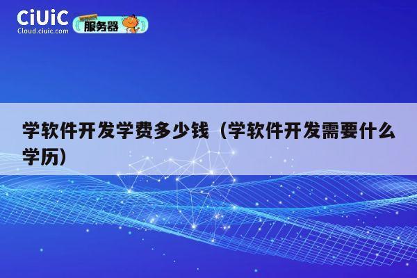 学软件开发学费多少钱(学软件开发需要什么学历) 第1张 学软件开发学费多少钱(学软件开发需要什么学历) 第1张