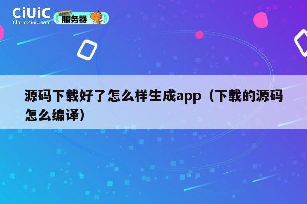 源码下载好了怎么样生成app（下载的源码怎么编译） 第1张