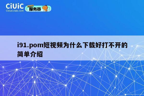 i91.pom短视频为什么下载好打不开的简单介绍 第1张 i91.pom短视频为什么下载好打不开的简单介绍 第1张