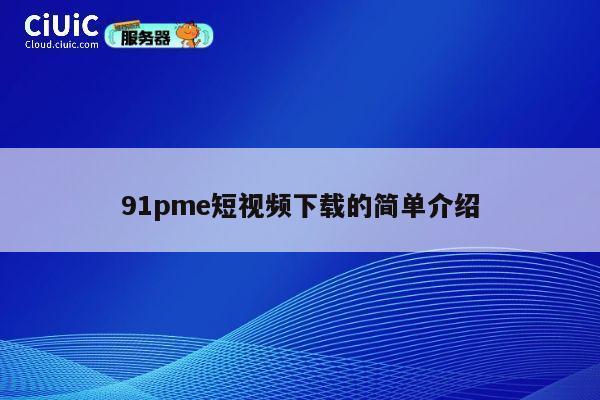91pme短视频下载的简单介绍 第1张 91pme短视频下载的简单介绍 第1张