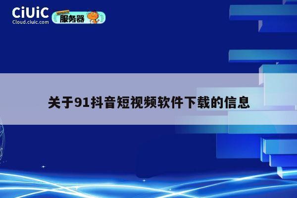 关于91抖音短视频软件下载的信息 第1张 关于91抖音短视频软件下载的信息 第1张