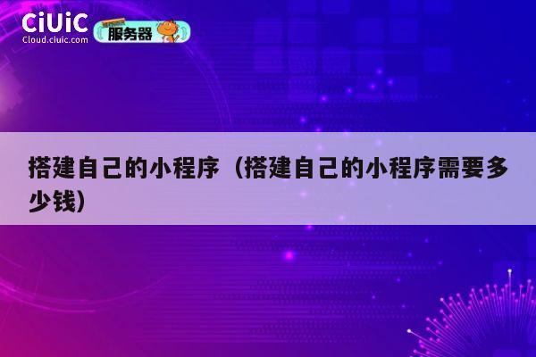 搭建自己的小程序(搭建自己的小程序需要多少钱) 第1张 搭建自己的小程序(搭建自己的小程序需要多少钱) 第1张
