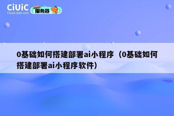 0基础如何搭建部署ai小程序（0基础如何搭建部署ai小程序软件） 第1张