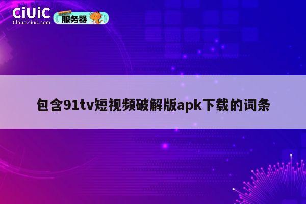 包含91tv短视频破解版apk下载的词条 第1张 包含91tv短视频破解版apk下载的词条 第1张