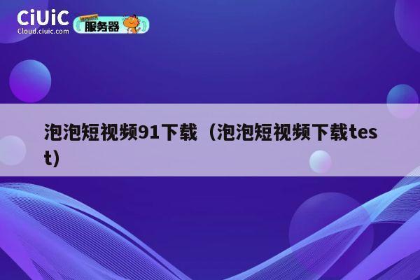 泡泡短视频91下载(泡泡短视频下载test) 第1张 泡泡短视频91下载(泡泡短视频下载test) 第1张