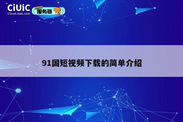91国短视频下载的简单介绍 第1张