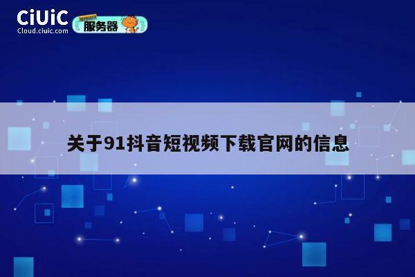 关于91抖音短视频下载官网的信息 第1张 关于91抖音短视频下载官网的信息 第1张