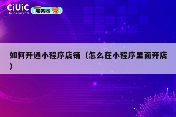 如何开通小程序店铺(怎么在小程序里面开店) 第1张 如何开通小程序店铺(怎么在小程序里面开店) 第1张