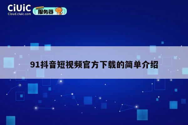 91抖音短视频官方下载的简单介绍 第1张 91抖音短视频官方下载的简单介绍 第1张