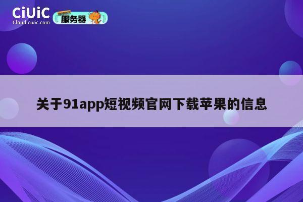关于91app短视频官网下载苹果的信息 第1张