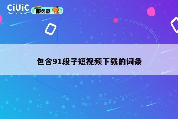包含91段子短视频下载的词条 第1张 包含91段子短视频下载的词条 第1张