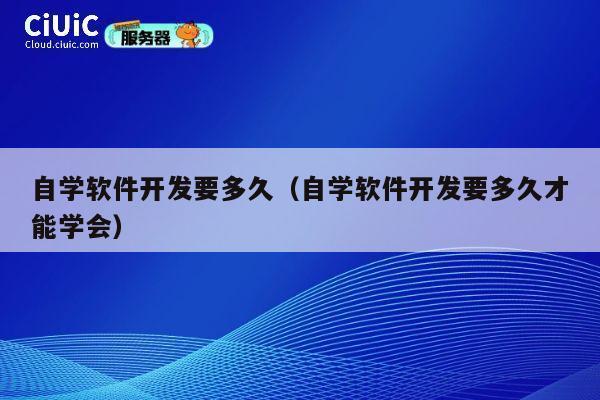 自学软件开发要多久(自学软件开发要多久才能学会) 第1张 自学软件开发要多久(自学软件开发要多久才能学会) 第1张