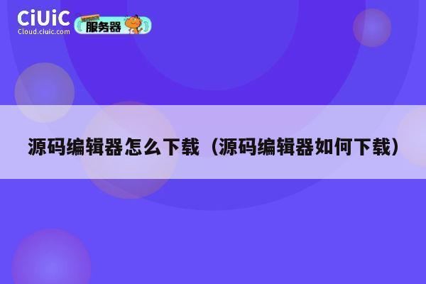 源码编辑器怎么下载(源码编辑器如何下载) 第1张 源码编辑器怎么下载(源码编辑器如何下载) 第1张