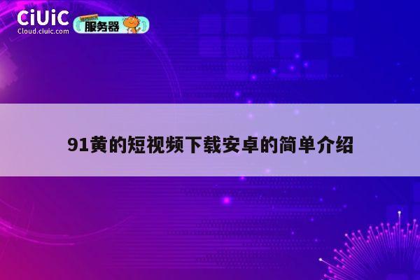 91黄的短视频下载安卓的简单介绍 第1张 91黄的短视频下载安卓的简单介绍 第1张