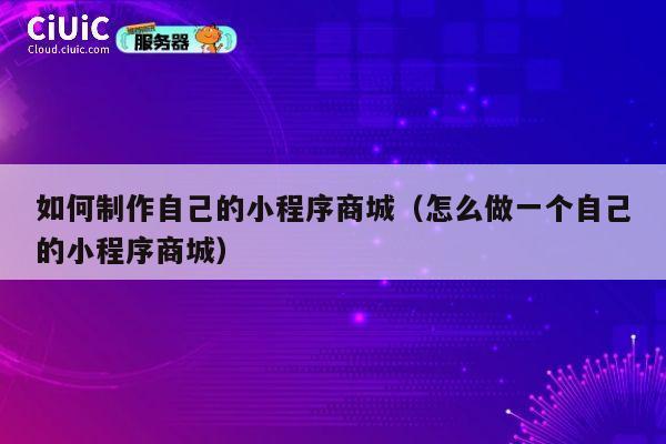 如何制作自己的小程序商城(怎么做一个自己的小程序商城) 第1张 如何制作自己的小程序商城(怎么做一个自己的小程序商城) 第1张