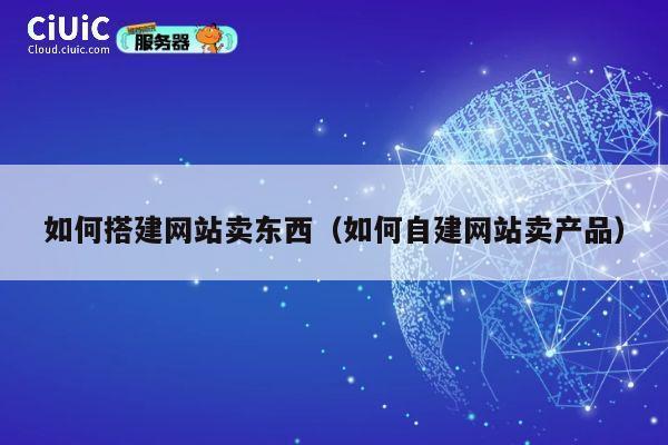 如何搭建网站卖东西(如何自建网站卖产品) 第1张 如何搭建网站卖东西(如何自建网站卖产品) 第1张