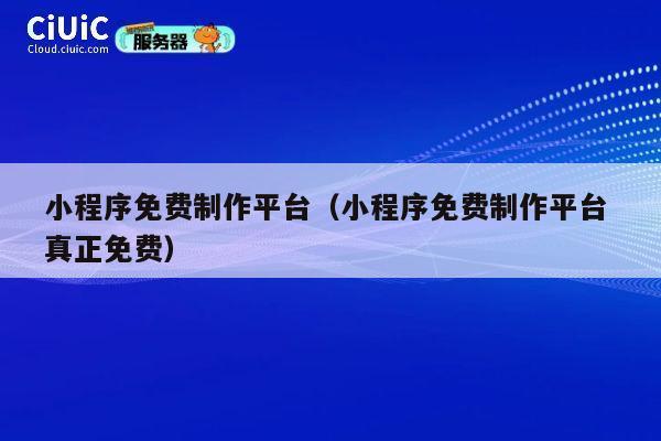 小程序免费制作平台（小程序免费制作平台 真正免费） 第1张